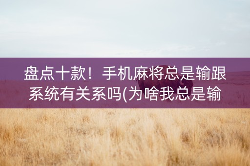 盘点十款！手机麻将总是输跟系统有关系吗(为啥我总是输)