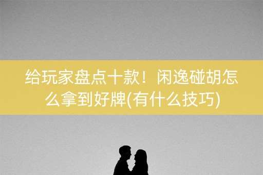 给玩家盘点十款！闲逸碰胡怎么拿到好牌(有什么技巧)