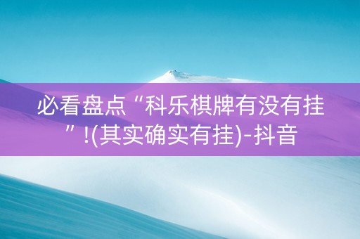 必看盘点“科乐棋牌有没有挂”!(其实确实有挂)-抖音