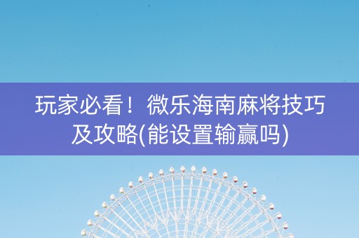 玩家必看！微乐海南麻将技巧及攻略(能设置输赢吗)