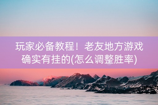 玩家必备教程！老友地方游戏确实有挂的(怎么调整胜率)