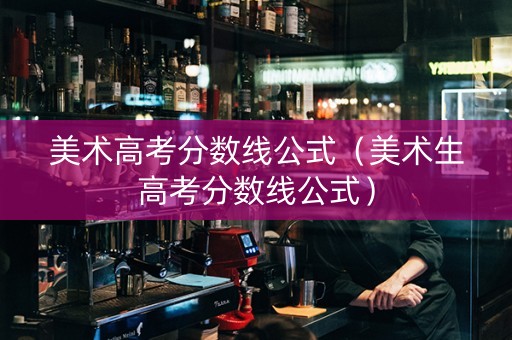 美术高考分数线公式（美术生高考分数线公式）