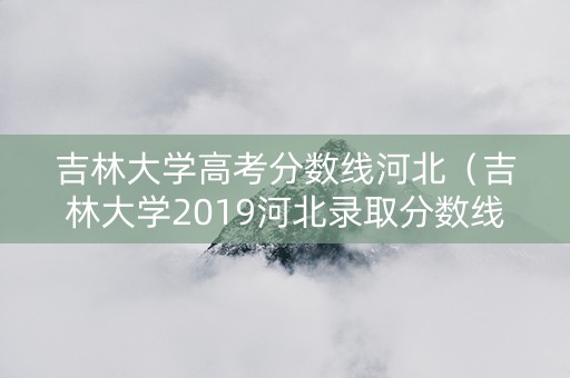 吉林大学高考分数线河北（吉林大学2019河北录取分数线）