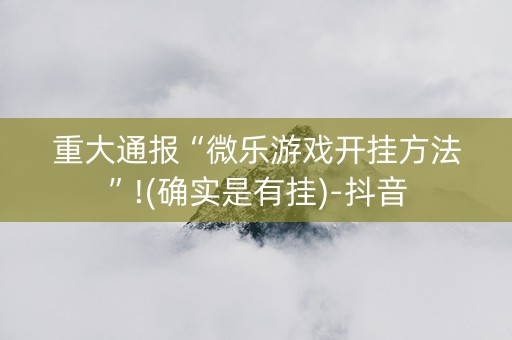 重大通报“微乐游戏开挂方法”!(确实是有挂)-抖音