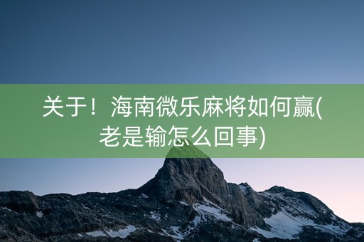 关于！海南微乐麻将如何赢(老是输怎么回事)