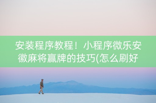 安装程序教程！小程序微乐安徽麻将赢牌的技巧(怎么刷好牌)
