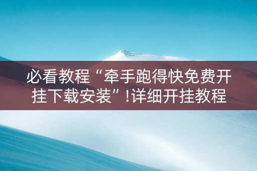 必看教程“牵手跑得快免费开挂下载安装”!详细开挂教程-抖音