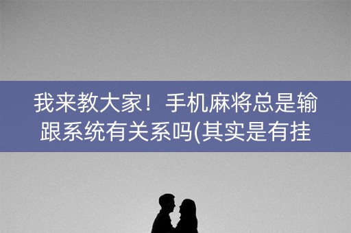 我来教大家！手机麻将总是输跟系统有关系吗(其实是有挂的)