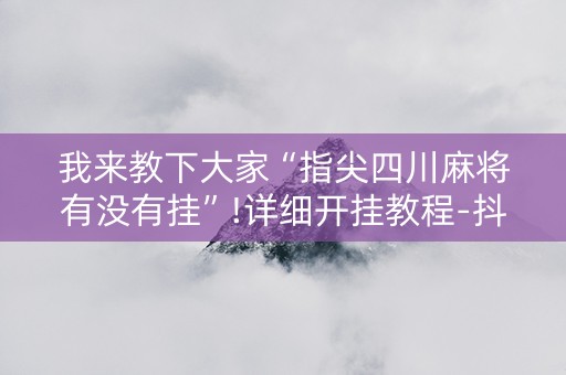 我来教下大家“指尖四川麻将有没有挂”!详细开挂教程-抖音