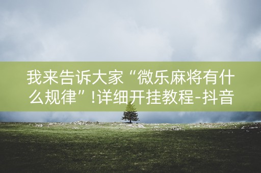 我来告诉大家“微乐麻将有什么规律”!详细开挂教程-抖音