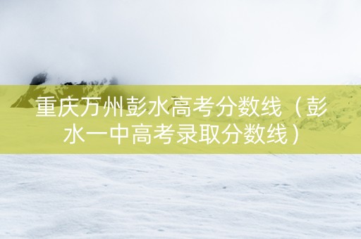 重庆万州彭水高考分数线（彭水一中高考录取分数线）