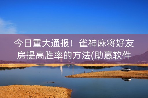 今日重大通报！雀神麻将好友房提高胜率的方法(助赢软件有规律吗)