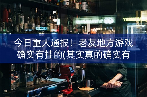 今日重大通报！老友地方游戏确实有挂的(其实真的确实有挂)