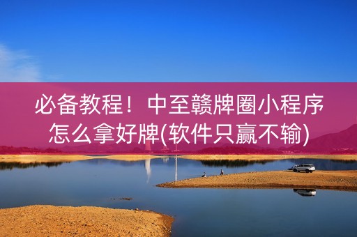 必备教程！中至赣牌圈小程序怎么拿好牌(软件只赢不输)