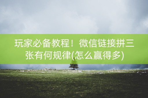 玩家必备教程！微信链接拼三张有何规律(怎么赢得多)