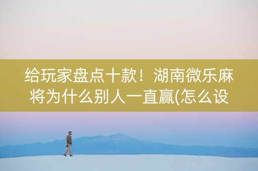 给玩家盘点十款！湖南微乐麻将为什么别人一直赢(怎么设置胡牌)