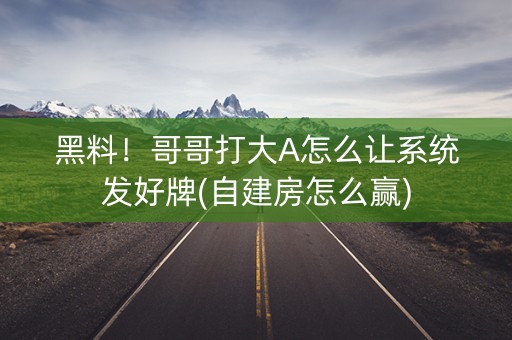 黑料！哥哥打大A怎么让系统发好牌(自建房怎么赢)