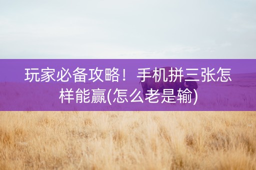 玩家必备攻略！手机拼三张怎样能赢(怎么老是输)
