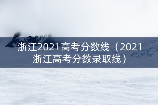 浙江2021高考分数线（2021浙江高考分数录取线）