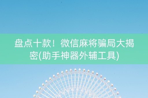 盘点十款！微信麻将骗局大揭密(助手神器外辅工具)