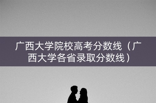 广西大学院校高考分数线（广西大学各省录取分数线）