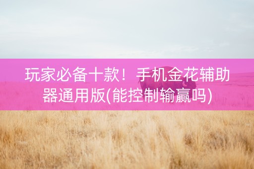 玩家必备十款！手机金花辅助器通用版(能控制输赢吗)