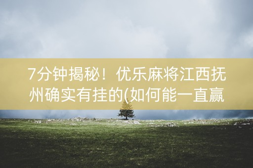 7分钟揭秘！优乐麻将江西抚州确实有挂的(如何能一直赢)