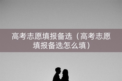 高考志愿填报备选（高考志愿填报备选怎么填）