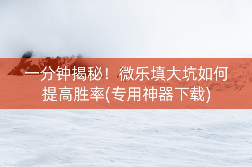 一分钟揭秘！微乐填大坑如何提高胜率(专用神器下载)