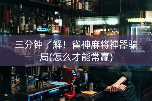 三分钟了解！雀神麻将神器骗局(怎么才能常赢)