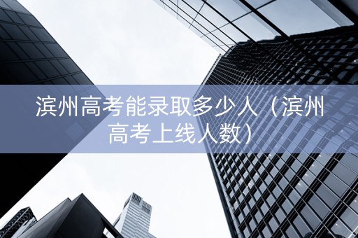 滨州高考能录取多少人（滨州高考上线人数）