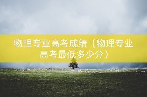 物理专业高考成绩（物理专业高考最低多少分）