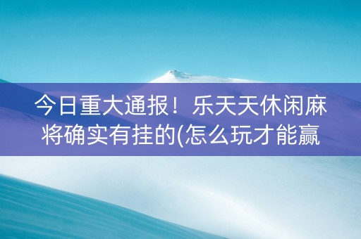 今日重大通报！乐天天休闲麻将确实有挂的(怎么玩才能赢)