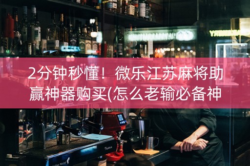 2分钟秒懂！微乐江苏麻将助赢神器购买(怎么老输必备神器)