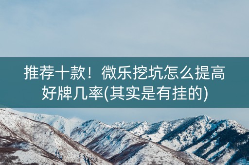 推荐十款！微乐挖坑怎么提高好牌几率(其实是有挂的)