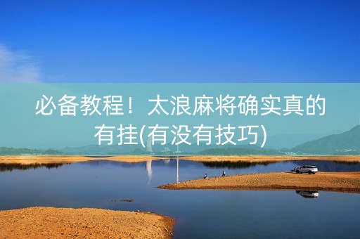 必备教程！太浪麻将确实真的有挂(有没有技巧)