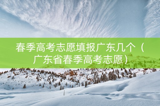 春季高考志愿填报广东几个（广东省春季高考志愿）