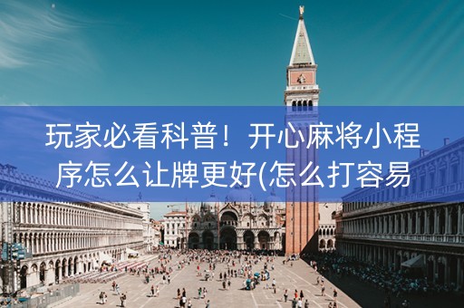 玩家必看科普！开心麻将小程序怎么让牌更好(怎么打容易赢)