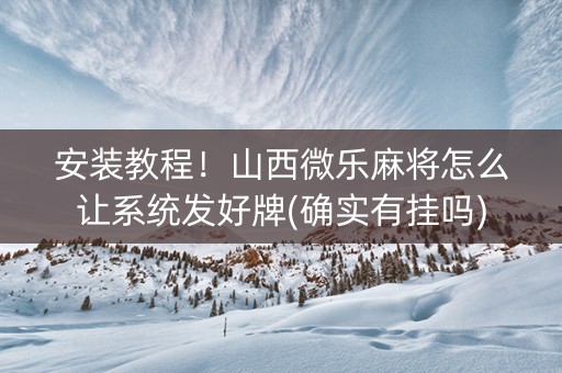 安装教程！山西微乐麻将怎么让系统发好牌(确实有挂吗)