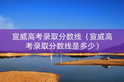 宣威高考录取分数线（宣威高考录取分数线是多少）