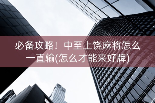 必备攻略！中至上饶麻将怎么一直输(怎么才能来好牌)