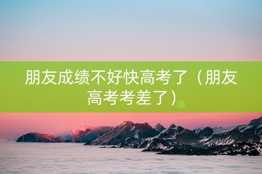 朋友成绩不好快高考了（朋友高考考差了）