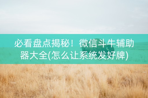 必看盘点揭秘！微信斗牛辅助器大全(怎么让系统发好牌)