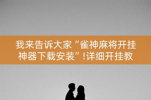 我来告诉大家“雀神麻将开挂神器下载安装”!详细开挂教程-抖音