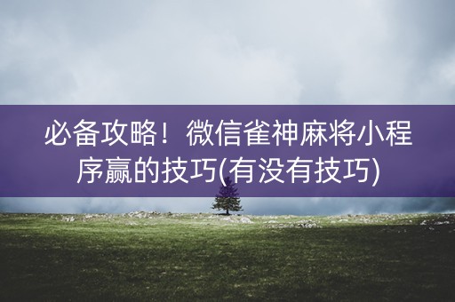 必备攻略！微信雀神麻将小程序赢的技巧(有没有技巧)