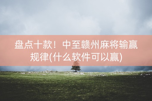 盘点十款！中至赣州麻将输赢规律(什么软件可以赢)