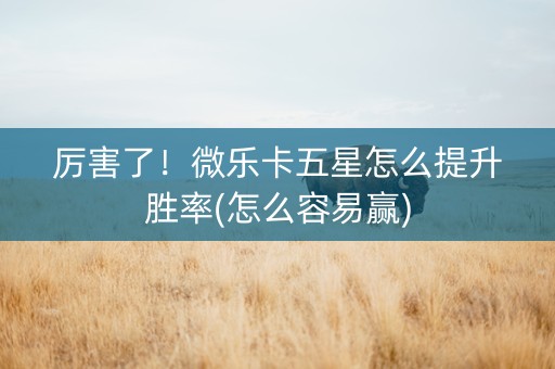 厉害了！微乐卡五星怎么提升胜率(怎么容易赢)
