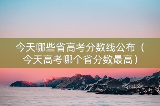 今天哪些省高考分数线公布（今天高考哪个省分数最高）