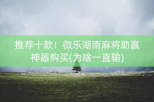 推荐十款！微乐湖南麻将助赢神器购买(为啥一直输)