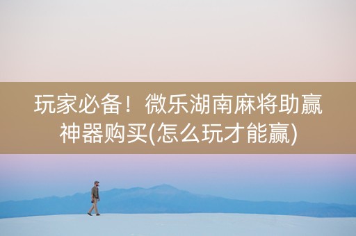 玩家必备！微乐湖南麻将助赢神器购买(怎么玩才能赢)